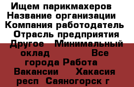 Ищем парикмахеров › Название организации ­ Компания-работодатель › Отрасль предприятия ­ Другое › Минимальный оклад ­ 20 000 - Все города Работа » Вакансии   . Хакасия респ.,Саяногорск г.